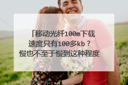 移动光纤100m下载速度只有100多kb?慢也不至于慢到这种程度吧,连4g都不如
