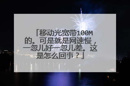 移动光宽带100M的。可是就是网速慢,一忽儿好一忽儿差。这是怎么回事?