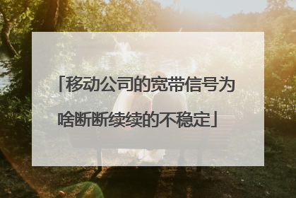 移动公司的宽带信号为啥断断续续的不稳定
