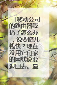 移动公司的路由器我扔了怎么办,说要赔几钱快?现在没用它们家的网线说要退回去。晕晕的!