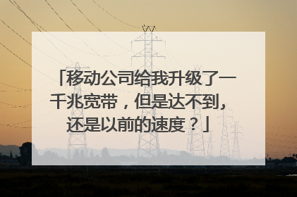 移动公司给我升级了一千兆宽带,但是达不到,还是以前的速度?