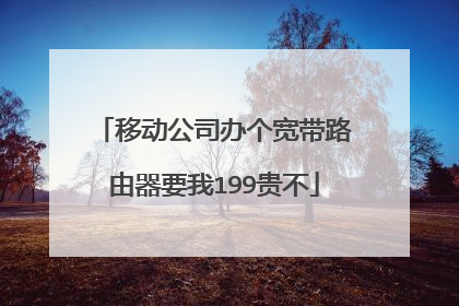 移动公司办个宽带路由器要我199贵不