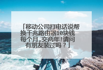 移动公司打电话说帮换千兆路由器10块钱每个月,交两年!请问有朋友装过吗?