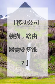 移动公司装猫，路由器需要多钱？