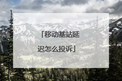 移动基站延迟怎么投诉
