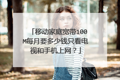 移动家庭宽带100M每月要多少钱只看电视和手机上网?