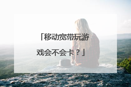 移动宽带玩游戏会不会卡？