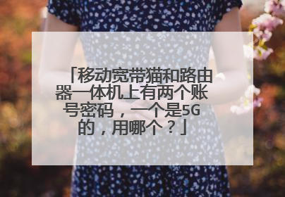 移动宽带猫和路由器一体机上有两个账号密码,一个是5G的,用哪个?