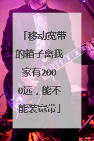 移动宽带的箱子离我家有2000远,能不能装宽带