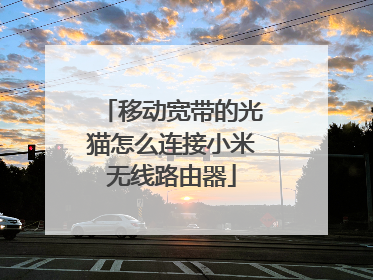 移动宽带的光猫怎么连接小米无线路由器