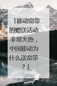 移动宽带的赠送活动非常火热，中国移动为什么送宽带？