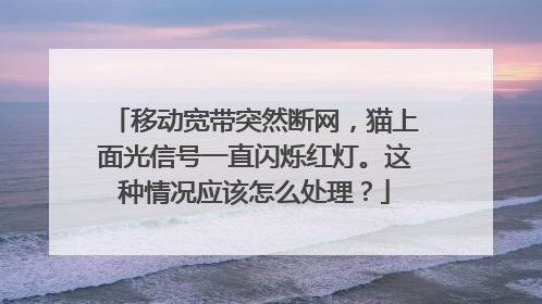 移动宽带突然断网，猫上面光信号一直闪烁红灯。这种情况应该怎么处理？