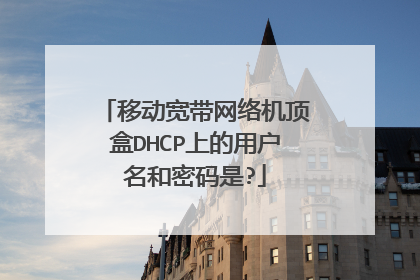 移动宽带网络机顶盒DHCP上的用户名和密码是?