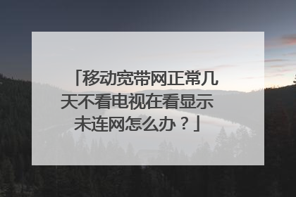 移动宽带网正常几天不看电视在看显示未连网怎么办?