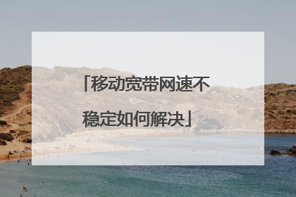 移动宽带网速不稳定如何解决