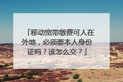 移动宽带缴费可人在外地,必须要本人身份证吗?该怎么交?