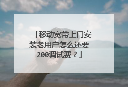 移动宽带上门安装老用户怎么还要200调试费?