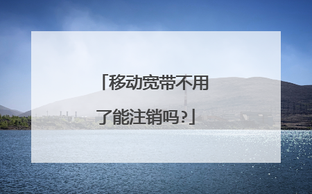 移动宽带不用了能注销吗?