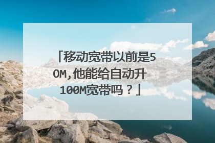 移动宽带以前是5OM,他能给自动升100M宽带吗?