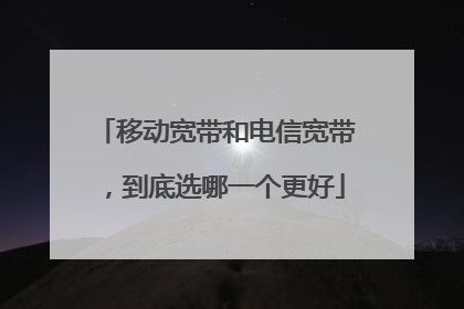 移动宽带和电信宽带，到底选哪一个更好