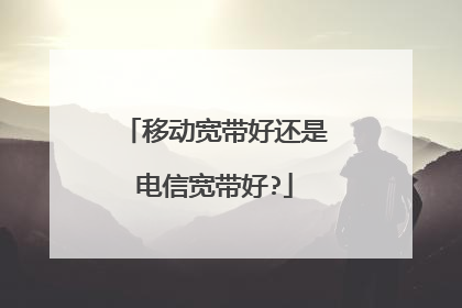 移动宽带好还是电信宽带好?