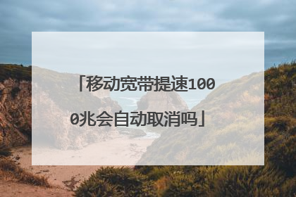 移动宽带提速1000兆会自动取消吗