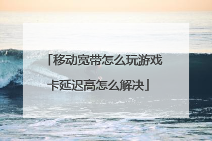 移动宽带怎么玩游戏卡延迟高怎么解决