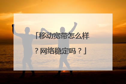 移动宽带怎么样?网络稳定吗?