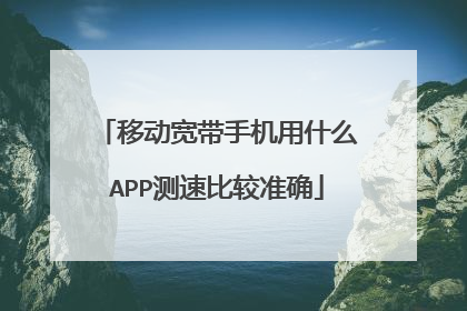移动宽带手机用什么APP测速比较准确