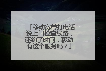 移动宽带打电话说上门检查线路，还约了时间，移动有这个服务吗？