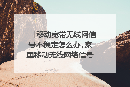 移动宽带无线网信号不稳定怎么办,家里移动无线网络信号不好怎么办