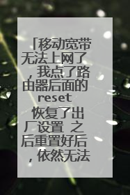 移动宽带无法上网了,我点了路由器后面的reset 恢复了出厂设置 之后重置好后,依然无法上网?