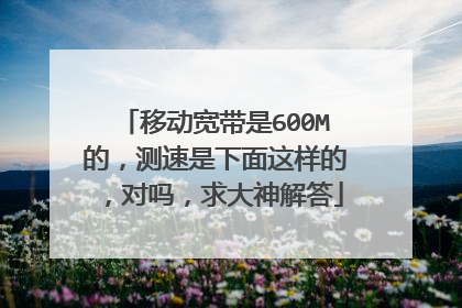 移动宽带是600M的，测速是下面这样的，对吗，求大神解答