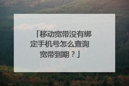 移动宽带没有绑定手机号怎么查询宽带到期？