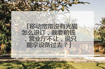 移动宽带没有光猫怎么退订，我要赔钱，营业厅不让，说只能拿设备过去？