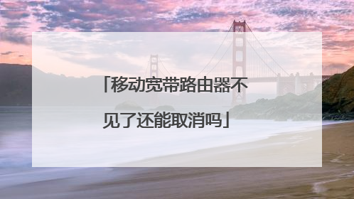 移动宽带路由器不见了还能取消吗