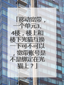 移动宽带，一个单元3、4楼，楼上和楼下光猫互换一下可不可以，宽带账号是不是绑定在光猫上？