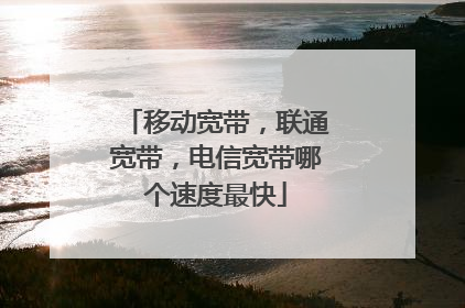 移动宽带,联通宽带,电信宽带哪个速度最快