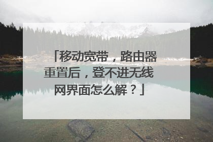 移动宽带,路由器重置后,登不进无线网界面怎么解?
