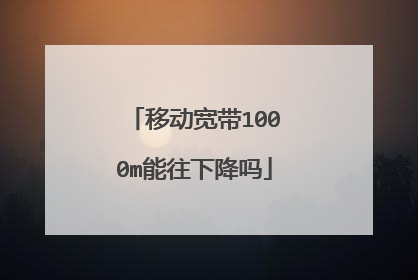 移动宽带1000m能往下降吗
