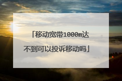 移动宽带1000m达不到可以投诉移动吗
