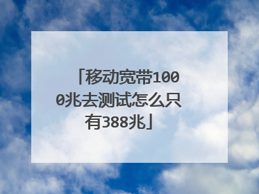 移动宽带1000兆去测试怎么只有388兆