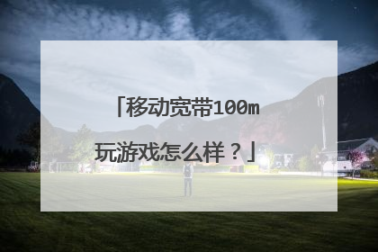 移动宽带100m玩游戏怎么样？