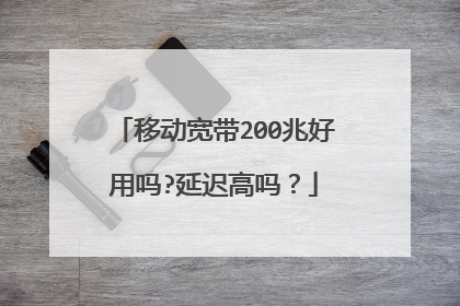 移动宽带200兆好用吗?延迟高吗？