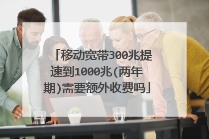移动宽带300兆提速到1000兆(两年期)需要额外收费吗