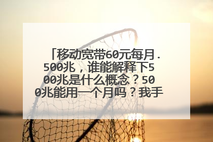 移动宽带60元每月.500兆,谁能解释下500兆是什么概念?500兆能用一个月吗?我手机都每月30