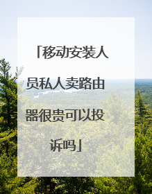移动安装人员私人卖路由器很贵可以投诉吗