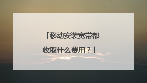 移动安装宽带都收取什么费用?