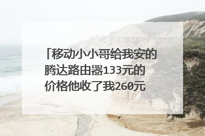 移动小小哥给我安的腾达路由器133元的价格他收了我260元我是不是被坑了?