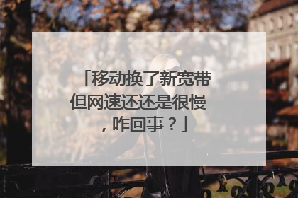 移动换了新宽带但网速还还是很慢,咋回事?